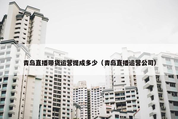 青岛直播带货运营提成多少（青岛直播运营公司）