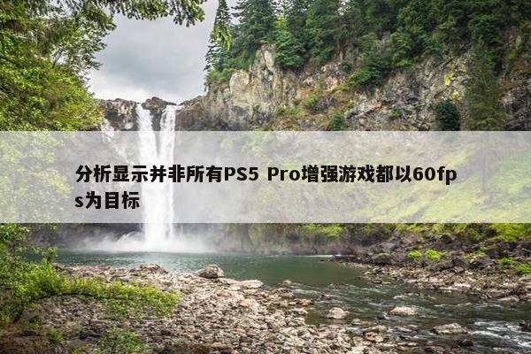 分析显示并非所有PS5 Pro增强游戏都以60fps为目标