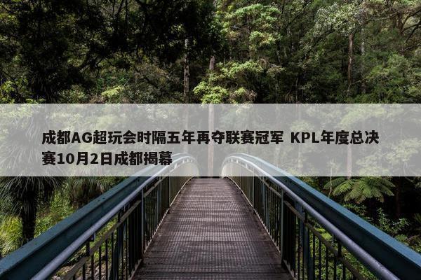 成都AG超玩会时隔五年再夺联赛冠军 KPL年度总决赛10月2日成都揭幕