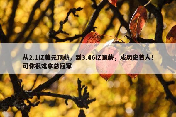 从2.1亿美元顶薪，到3.46亿顶薪，成历史首人！可你很难拿总冠军