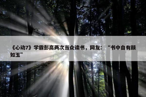 《心动7》学霸彭高两次当众读书，网友：“书中自有颜如玉”