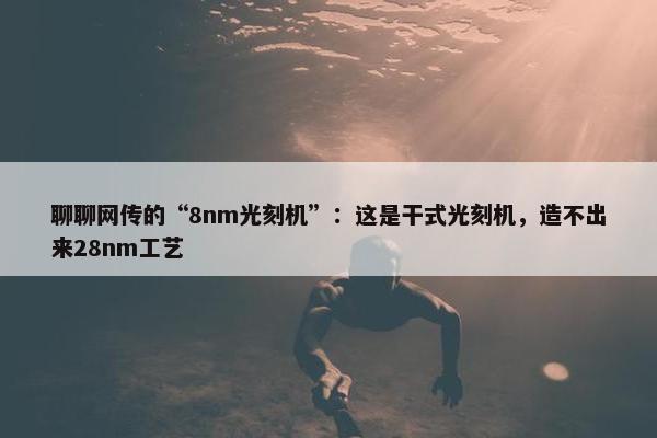 聊聊网传的“8nm光刻机”：这是干式光刻机，造不出来28nm工艺