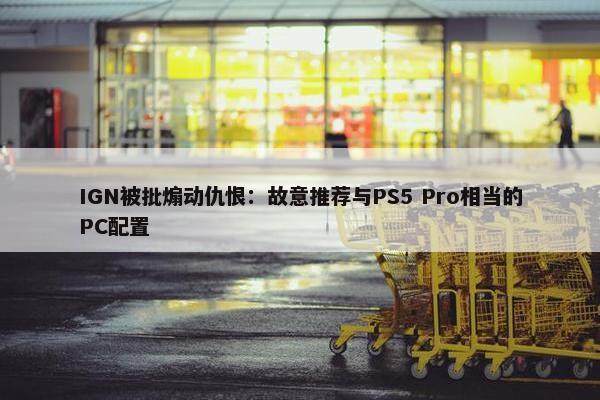 IGN被批煽动仇恨：故意推荐与PS5 Pro相当的PC配置