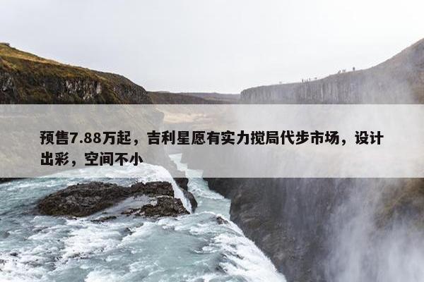 预售7.88万起，吉利星愿有实力搅局代步市场，设计出彩，空间不小