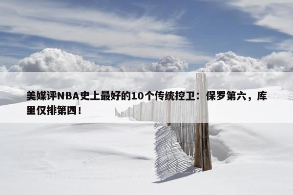 美媒评NBA史上最好的10个传统控卫：保罗第六，库里仅排第四！