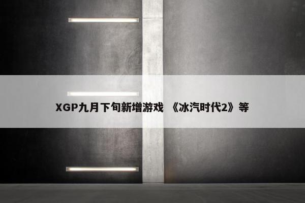 XGP九月下旬新增游戏 《冰汽时代2》等