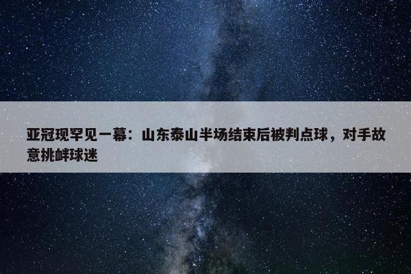 亚冠现罕见一幕：山东泰山半场结束后被判点球，对手故意挑衅球迷