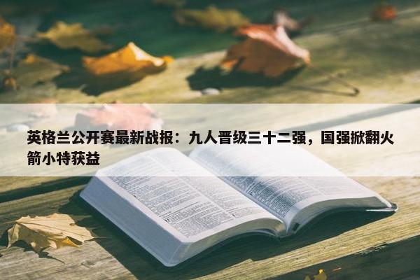 英格兰公开赛最新战报：九人晋级三十二强，国强掀翻火箭小特获益