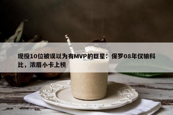 现役10位被误以为有MVP的巨星：保罗08年仅输科比，浓眉小卡上榜