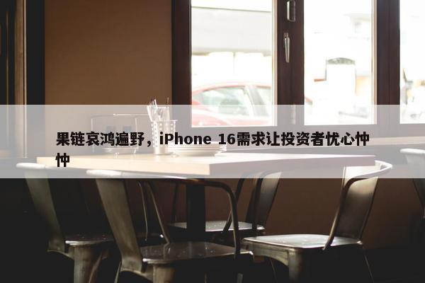 果链哀鸿遍野，iPhone 16需求让投资者忧心忡忡