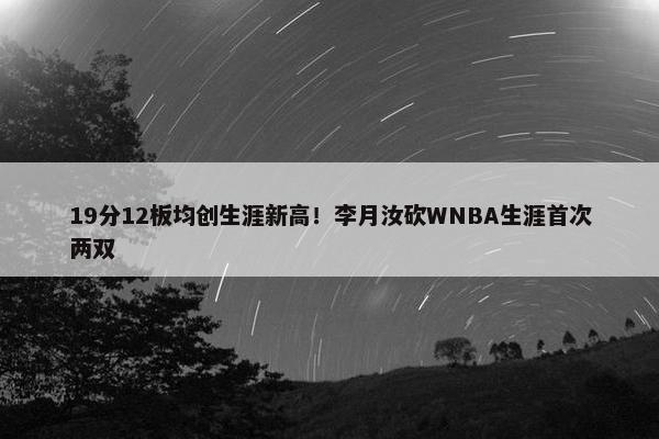 19分12板均创生涯新高！李月汝砍WNBA生涯首次两双