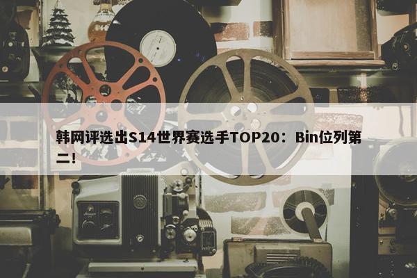 韩网评选出S14世界赛选手TOP20：Bin位列第二！