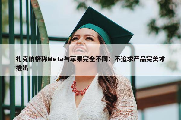 扎克伯格称Meta与苹果完全不同：不追求产品完美才推出