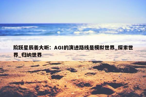 阶跃星辰姜大昕：AGI的演进路线是模拟世界_探索世界_归纳世界