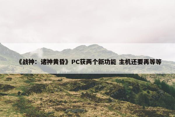 《战神：诸神黄昏》PC获两个新功能 主机还要再等等