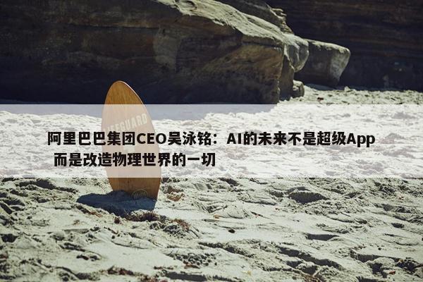 阿里巴巴集团CEO吴泳铭：AI的未来不是超级App 而是改造物理世界的一切