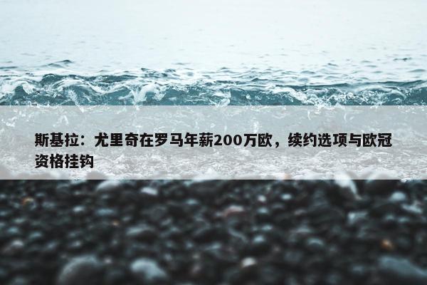 斯基拉：尤里奇在罗马年薪200万欧，续约选项与欧冠资格挂钩