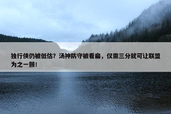 独行侠仍被低估？汤神防守被看扁，仅需三分就可让联盟为之一颤！