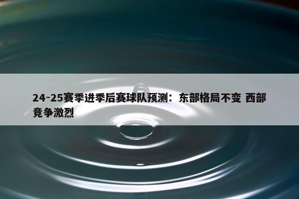 24-25赛季进季后赛球队预测：东部格局不变 西部竞争激烈