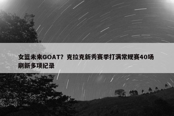 女篮未来GOAT？克拉克新秀赛季打满常规赛40场 刷新多项纪录