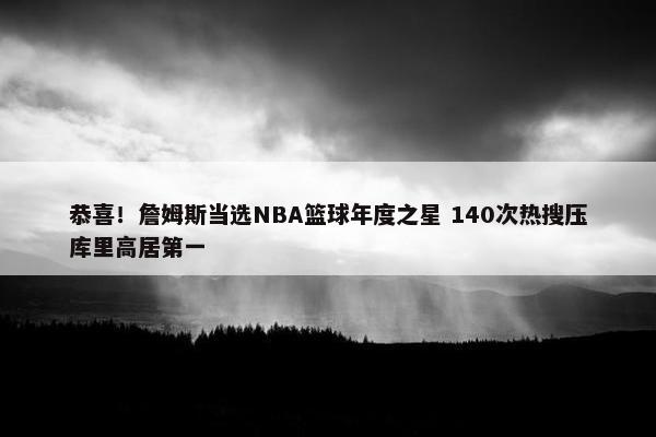 恭喜！詹姆斯当选NBA篮球年度之星 140次热搜压库里高居第一