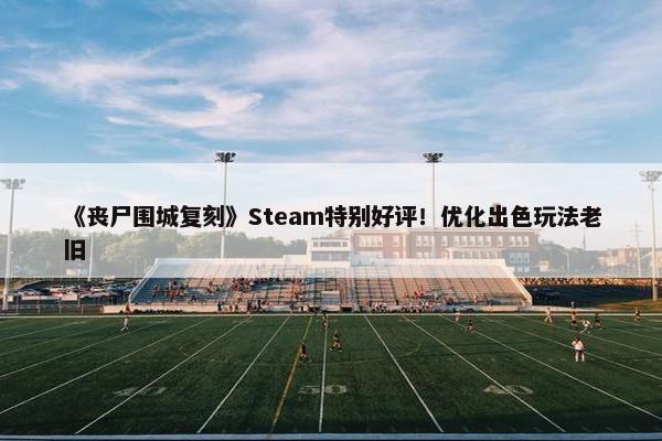 《丧尸围城复刻》Steam特别好评！优化出色玩法老旧