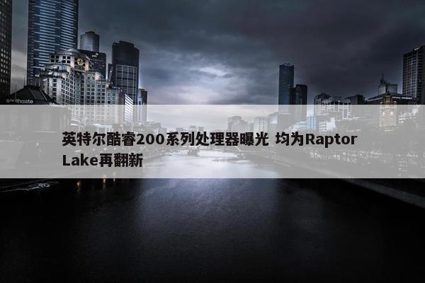 英特尔酷睿200系列处理器曝光 均为Raptor Lake再翻新