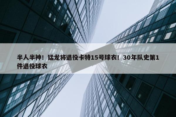 半人半神！猛龙将退役卡特15号球衣！30年队史第1件退役球衣