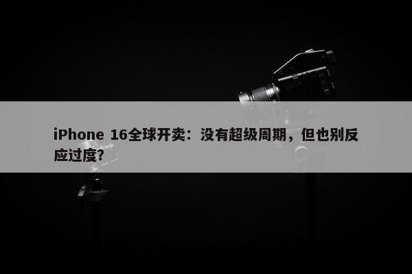 iPhone 16全球开卖：没有超级周期，但也别反应过度？