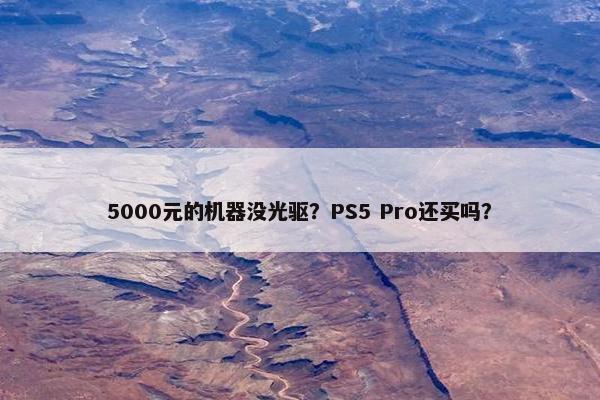 5000元的机器没光驱？PS5 Pro还买吗？