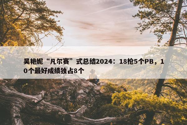 吴艳妮“凡尔赛”式总结2024：18枪5个PB，10个最好成绩独占8个