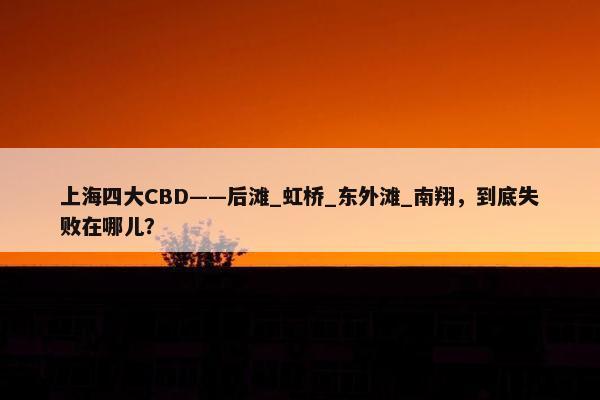 上海四大CBD——后滩_虹桥_东外滩_南翔，到底失败在哪儿？