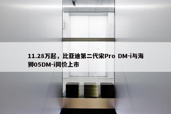 11.28万起，比亚迪第二代宋Pro DM-i与海狮05DM-i同价上市