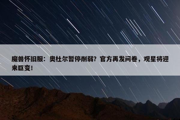 魔兽怀旧服：奥杜尔暂停削弱？官方再发问卷，观星将迎来巨变！