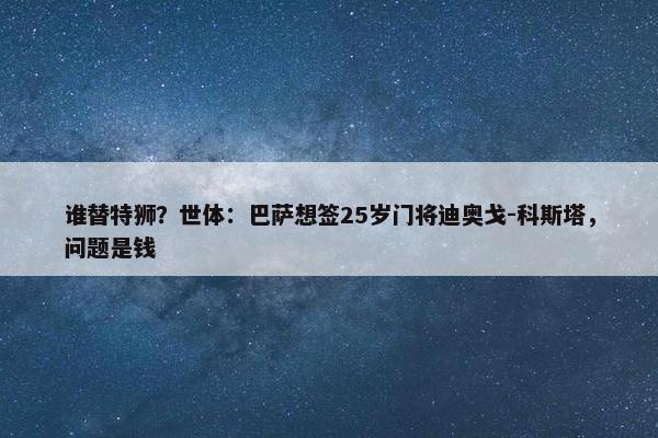 谁替特狮？世体：巴萨想签25岁门将迪奥戈-科斯塔，问题是钱