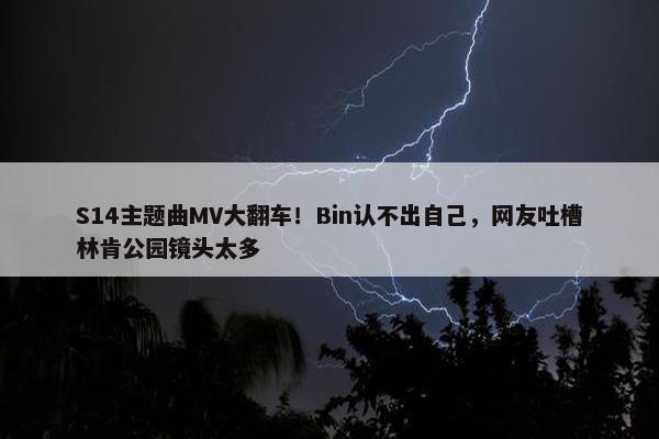 S14主题曲MV大翻车！Bin认不出自己，网友吐槽林肯公园镜头太多