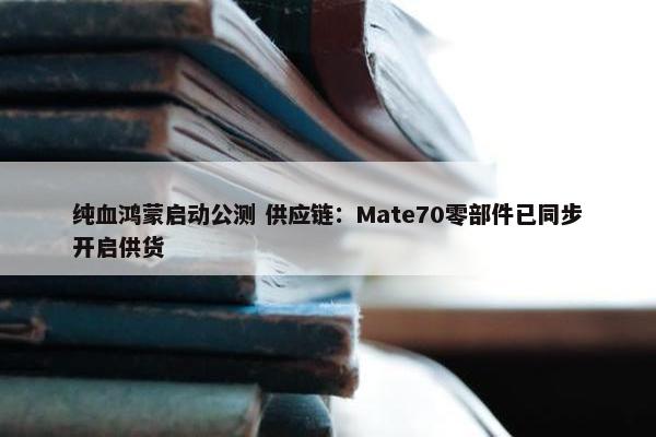 纯血鸿蒙启动公测 供应链：Mate70零部件已同步开启供货