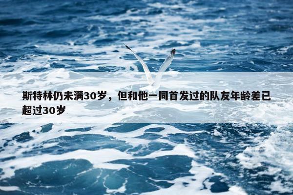 斯特林仍未满30岁，但和他一同首发过的队友年龄差已超过30岁