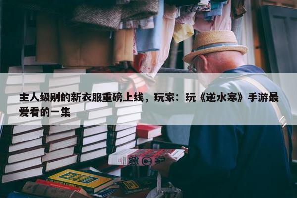 主人级别的新衣服重磅上线，玩家：玩《逆水寒》手游最爱看的一集