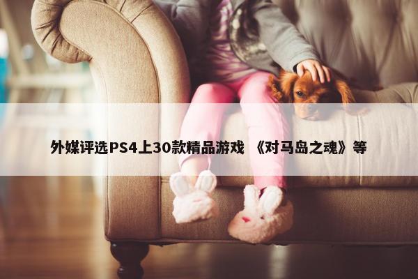 外媒评选PS4上30款精品游戏 《对马岛之魂》等