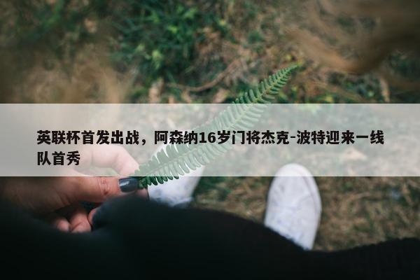 英联杯首发出战，阿森纳16岁门将杰克-波特迎来一线队首秀