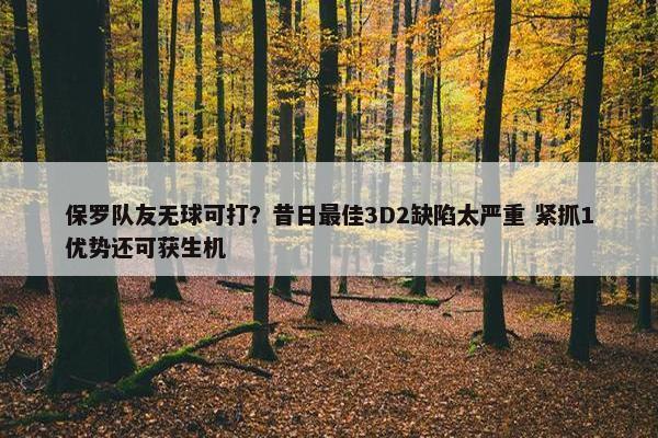 保罗队友无球可打？昔日最佳3D2缺陷太严重 紧抓1优势还可获生机