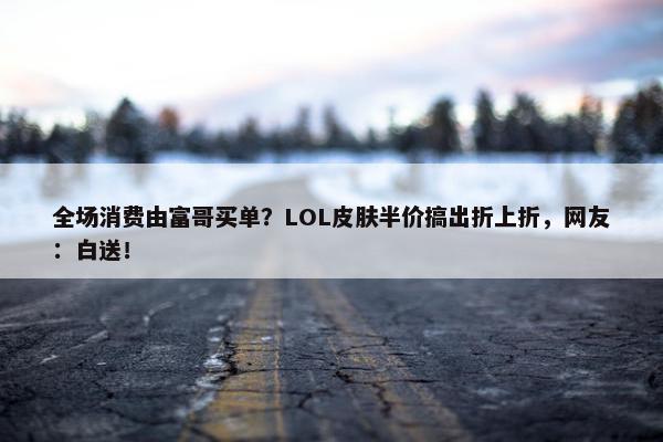 全场消费由富哥买单？LOL皮肤半价搞出折上折，网友：白送！