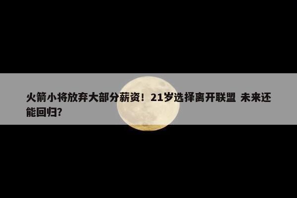 火箭小将放弃大部分薪资！21岁选择离开联盟 未来还能回归？