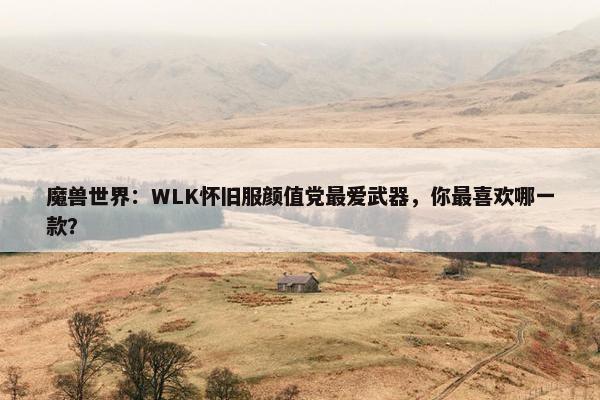 魔兽世界：WLK怀旧服颜值党最爱武器，你最喜欢哪一款？