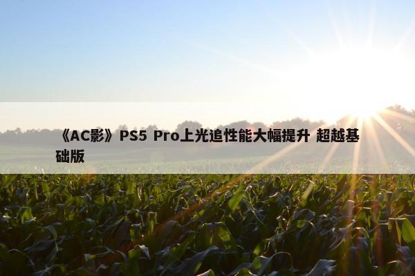 《AC影》PS5 Pro上光追性能大幅提升 超越基础版