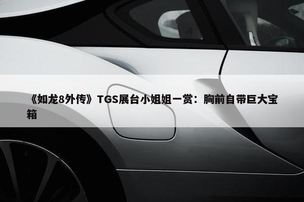 《如龙8外传》TGS展台小姐姐一赏：胸前自带巨大宝箱