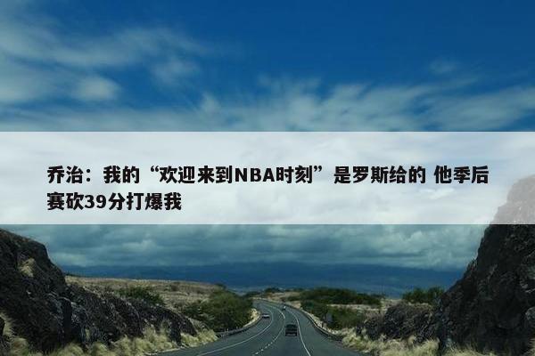 乔治：我的“欢迎来到NBA时刻”是罗斯给的 他季后赛砍39分打爆我