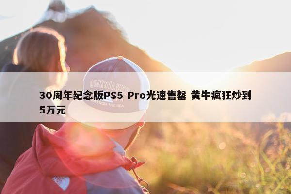 30周年纪念版PS5 Pro光速售罄 黄牛疯狂炒到5万元