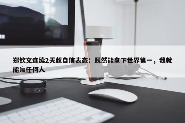 郑钦文连续2天超自信表态：既然能拿下世界第一，我就能赢任何人